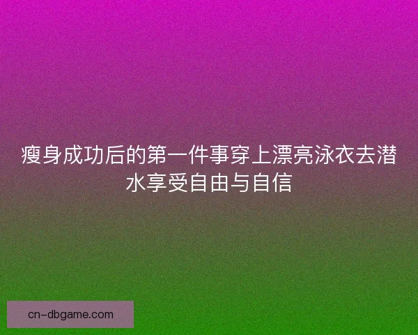 瘦身成功后的第一件事穿上漂亮泳衣去潜水享受自由与自信