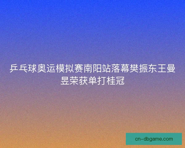 乒乓球奥运模拟赛南阳站落幕樊振东王曼昱荣获单打桂冠