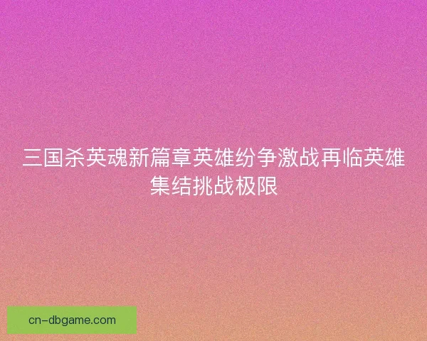 三国杀英魂新篇章英雄纷争激战再临英雄集结挑战极限