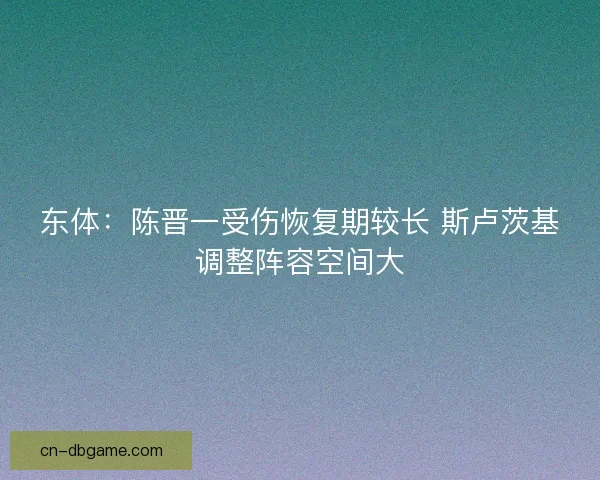 东体：陈晋一受伤恢复期较长 斯卢茨基调整阵容空间大